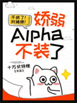 娇弱alpha不装了小说笔趣阁